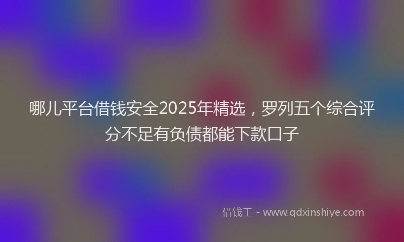 哪儿平台借钱安全2025年精选，罗列五个综合评分不足有负债都能下款口子