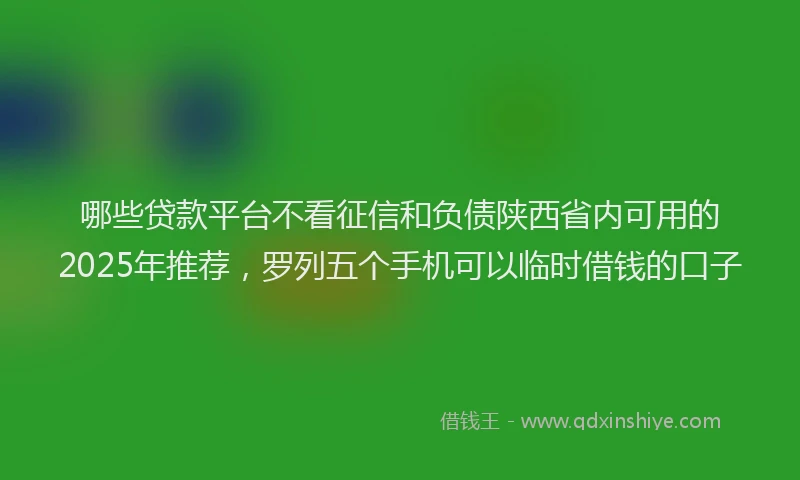 哪些贷款平台不看征信和负债陕西省内可用的2025年推荐，罗列五个手机可以临时借钱的口子