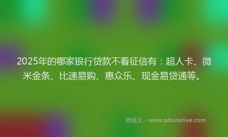 2025年的哪家银行贷款不看征信有：超人卡、微米金条、比速易购、惠众乐、现金易贷通等。