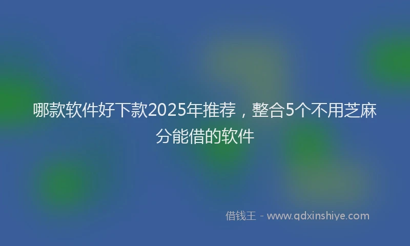 哪款软件好下款2025年推荐，整合5个不用芝麻分能借的软件