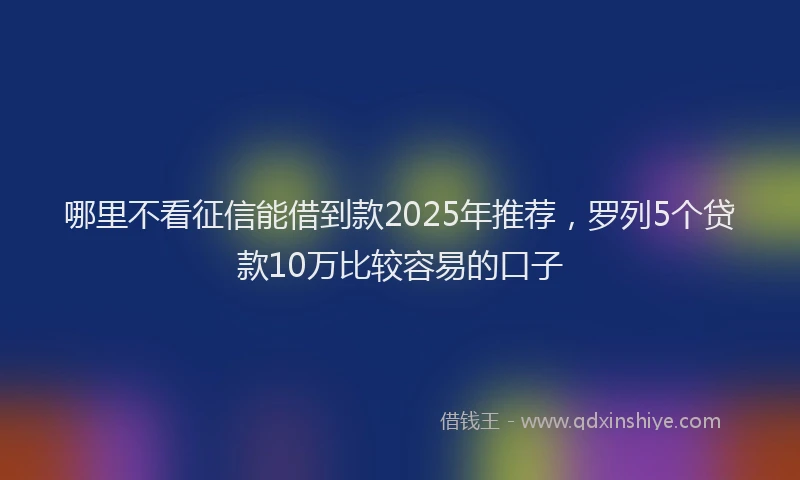 哪里不看征信能借到款2025年推荐，罗列5个贷款10万比较容易的口子