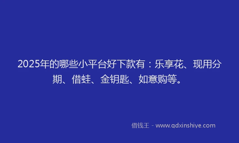 2025年的哪些小平台好下款有：乐享花、现用分期、借蛙、金钥匙、如意购等。