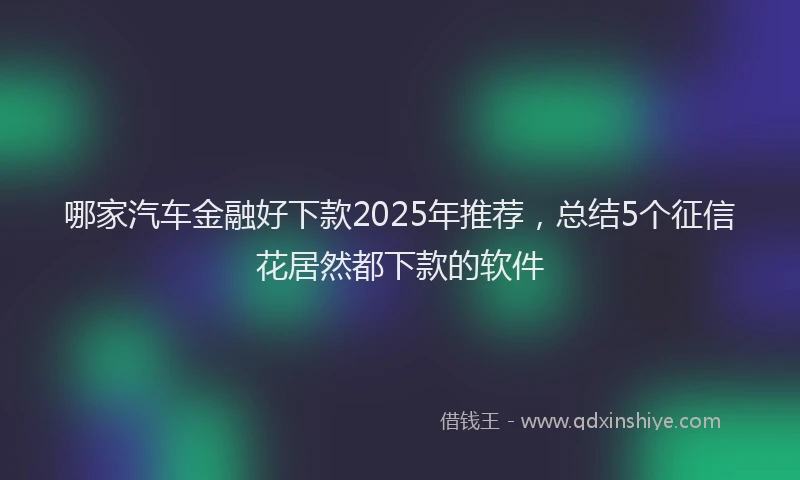 哪家汽车金融好下款2025年推荐，总结5个征信花居然都下款的软件