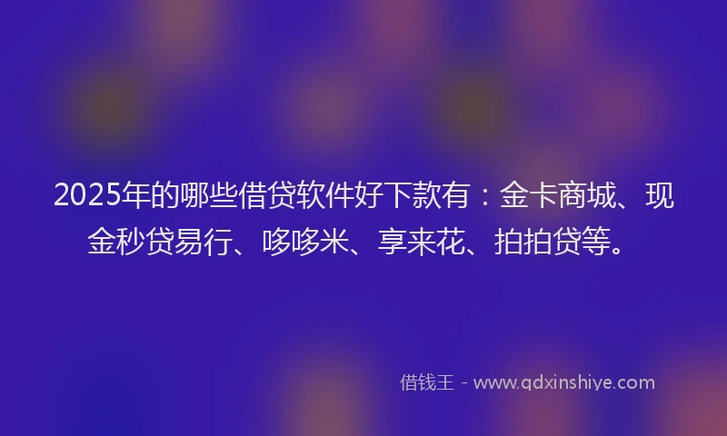 2025年的哪些借贷软件好下款有：金卡商城、现金秒贷易行、哆哆米、享来花、拍拍贷等。