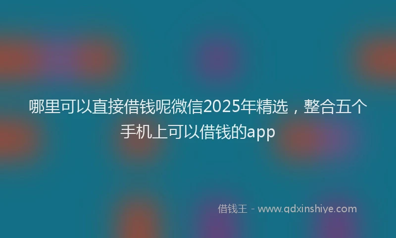 哪里可以直接借钱呢微信2025年精选，整合五个手机上可以借钱的app