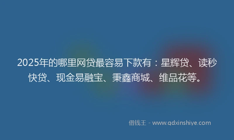 2025年的哪里网贷最容易下款有：星辉贷、读秒快贷、现金易融宝、秉鑫商城、维品花等。