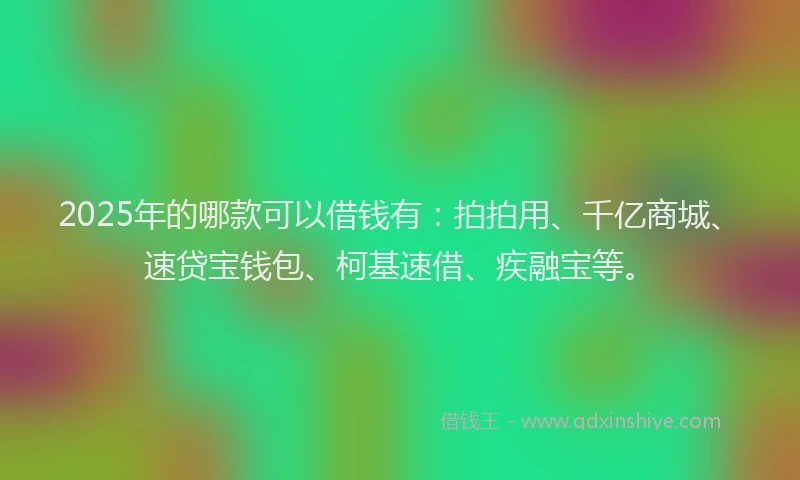 2025年的哪款可以借钱有：拍拍用、千亿商城、速贷宝钱包、柯基速借、疾融宝等。