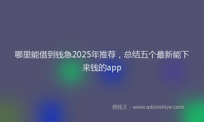 哪里能借到钱急2025年推荐，总结五个最新能下来钱的app