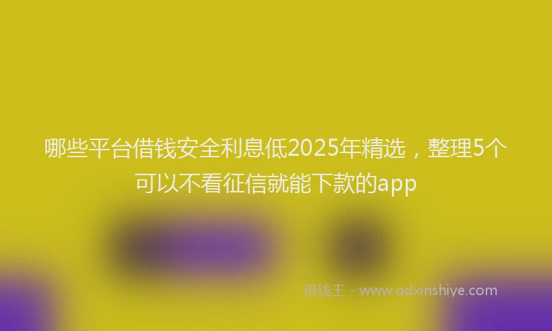 哪些平台借钱安全利息低2025年精选，整理5个可以不看征信就能下款的app