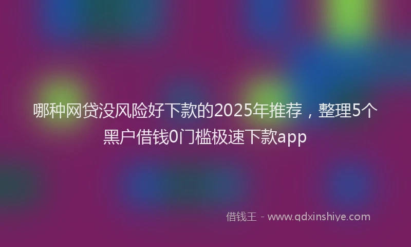 哪种网贷没风险好下款的2025年推荐，整理5个黑户借钱0门槛极速下款app