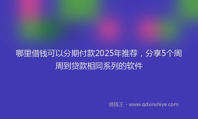 哪里借钱可以分期付款2025年推荐，分享5个周周到贷款相同系列的软件
