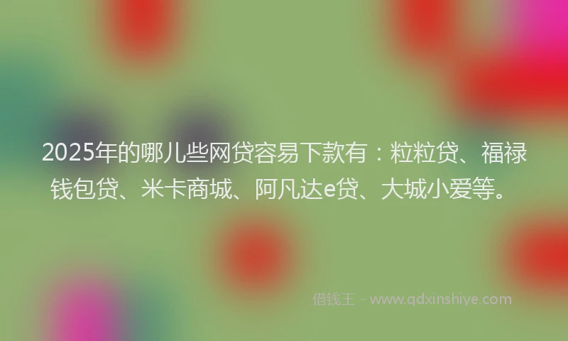 2025年的哪儿些网贷容易下款有：粒粒贷、福禄钱包贷、米卡商城、阿凡达e贷、大城小爱等。