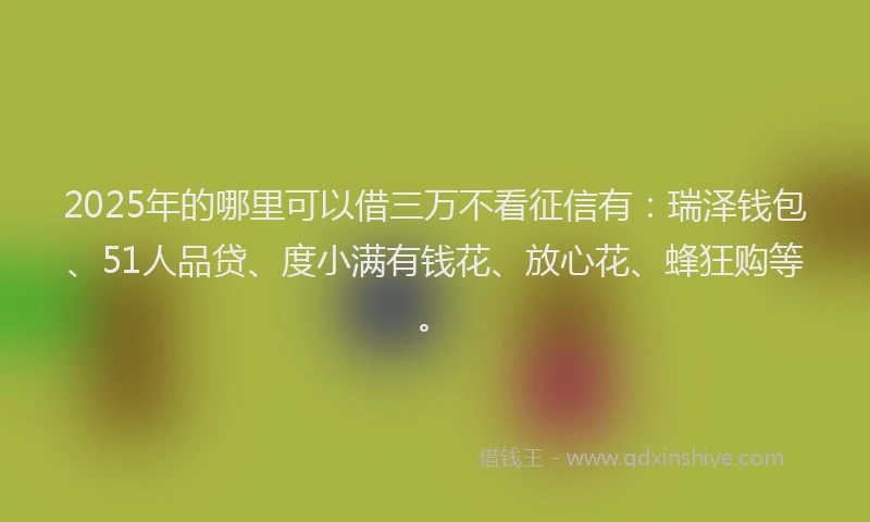 2025年的哪里可以借三万不看征信有：瑞泽钱包、51人品贷、度小满有钱花、放心花、蜂狂购等。