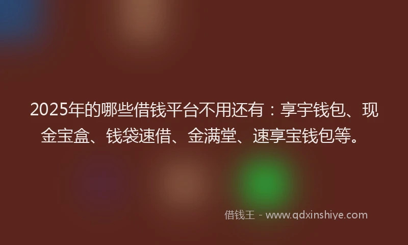 2025年的哪些借钱平台不用还有：享宇钱包、现金宝盒、钱袋速借、金满堂、速享宝钱包等。