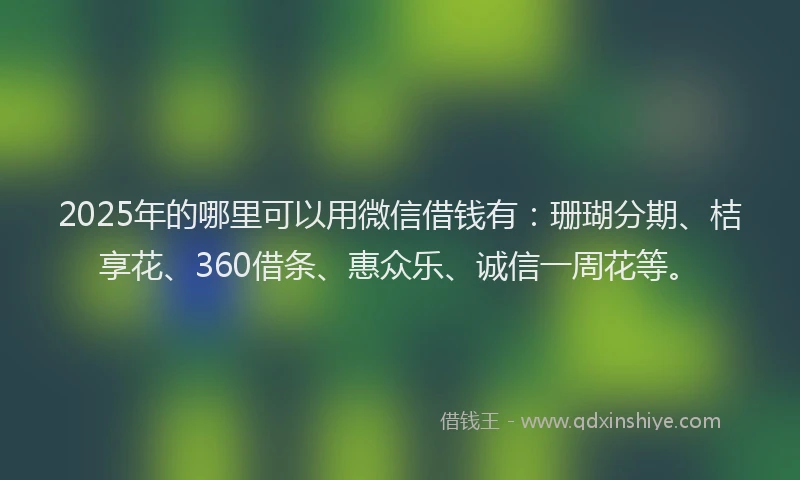 2025年的哪里可以用微信借钱有：珊瑚分期、桔享花、360借条、惠众乐、诚信一周花等。