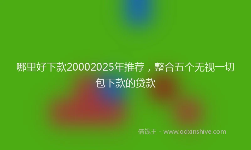 哪里好下款20002025年推荐，整合五个无视一切包下款的贷款