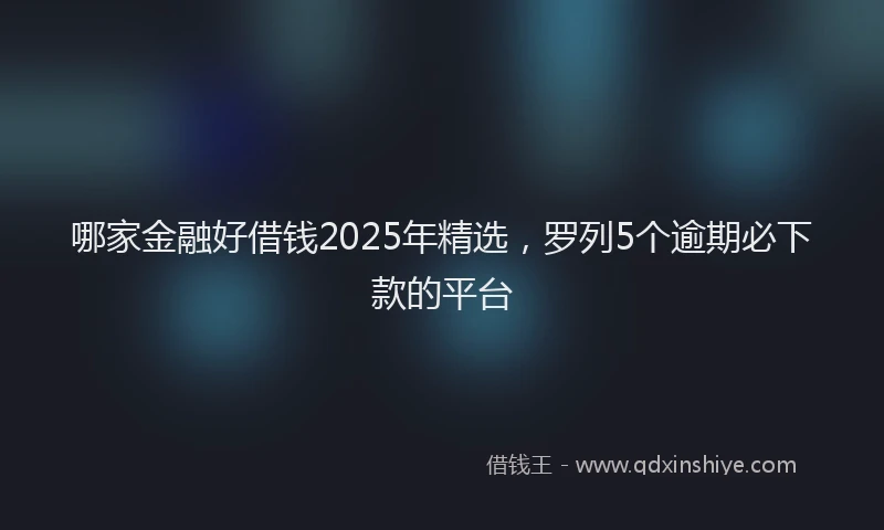 哪家金融好借钱2025年精选，罗列5个逾期必下款的平台