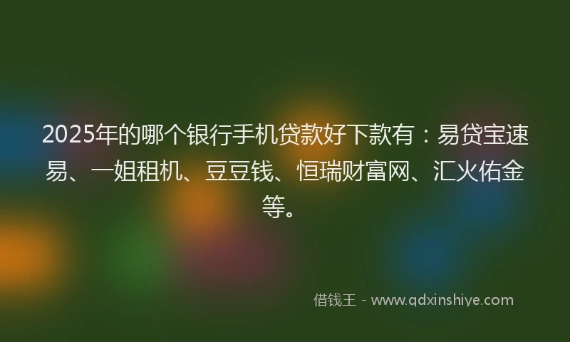 2025年的哪个银行手机贷款好下款有：易贷宝速易、一姐租机、豆豆钱、恒瑞财富网、汇火佑金等。