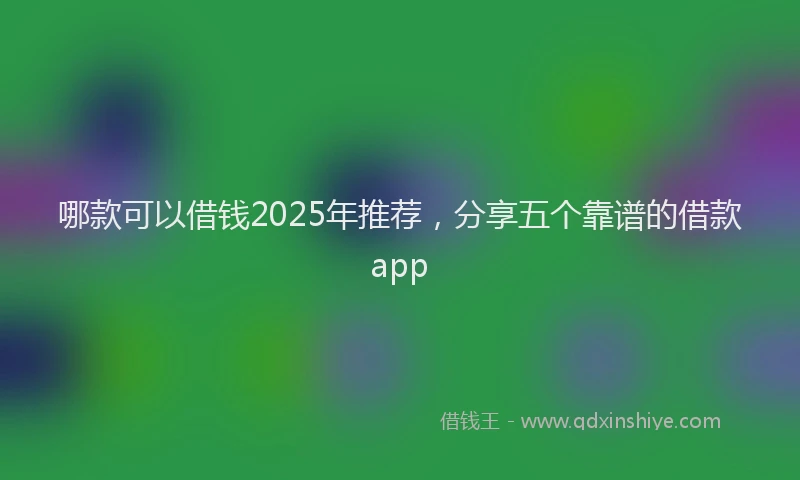 哪款可以借钱2025年推荐，分享五个靠谱的借款app