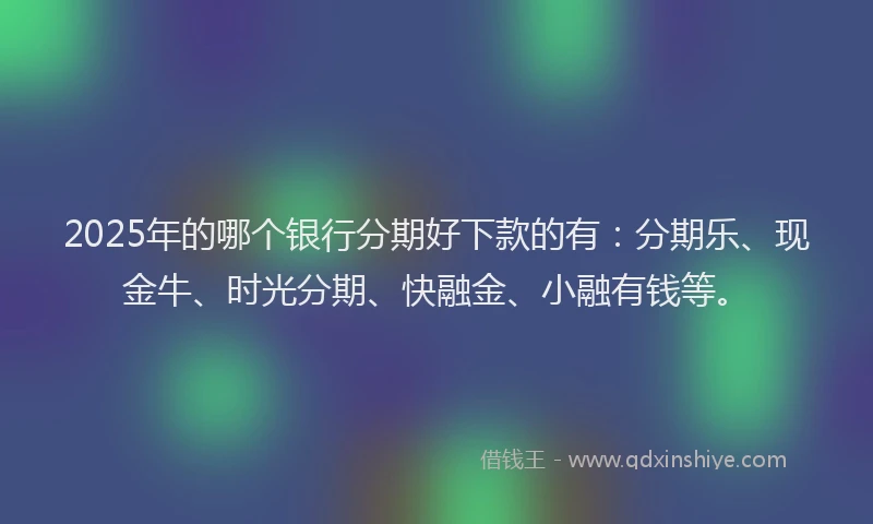 2025年的哪个银行分期好下款的有：分期乐、现金牛、时光分期、快融金、小融有钱等。