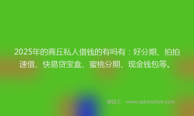 2025年的商丘私人借钱的有吗有：好分期、拍拍速借、快易贷宝盒、蜜桃分期、现金钱包等。