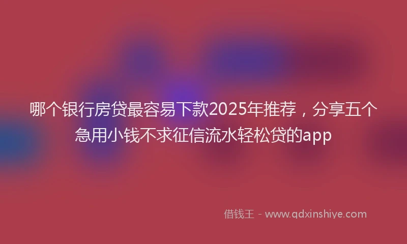 哪个银行房贷最容易下款2025年推荐，分享五个急用小钱不求征信流水轻松贷的app