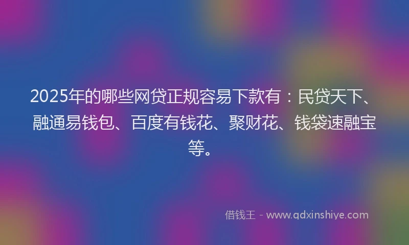 2025年的哪些网贷正规容易下款有：民贷天下、融通易钱包、百度有钱花、聚财花、钱袋速融宝等。