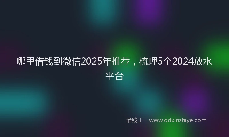 哪里借钱到微信2025年推荐,梳理5个2024放水平台