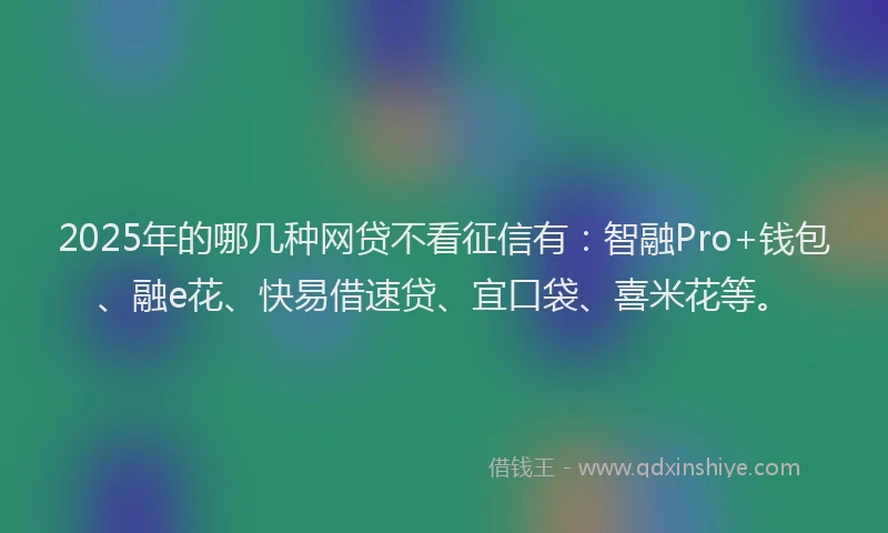2025年的哪几种网贷不看征信有：智融Pro+钱包、融e花、快易借速贷、宜口袋、喜米花等。