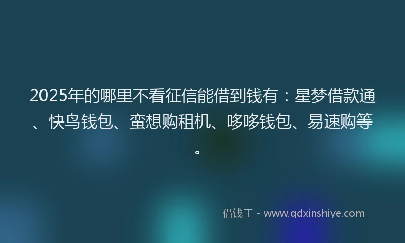 2025年的哪里不看征信能借到钱有：星梦借款通、快鸟钱包、蛮想购租机、哆哆钱包、易速购等。