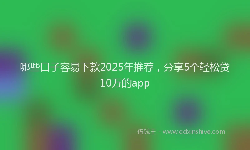 哪些口子容易下款2025年推荐，分享5个轻松贷10万的app