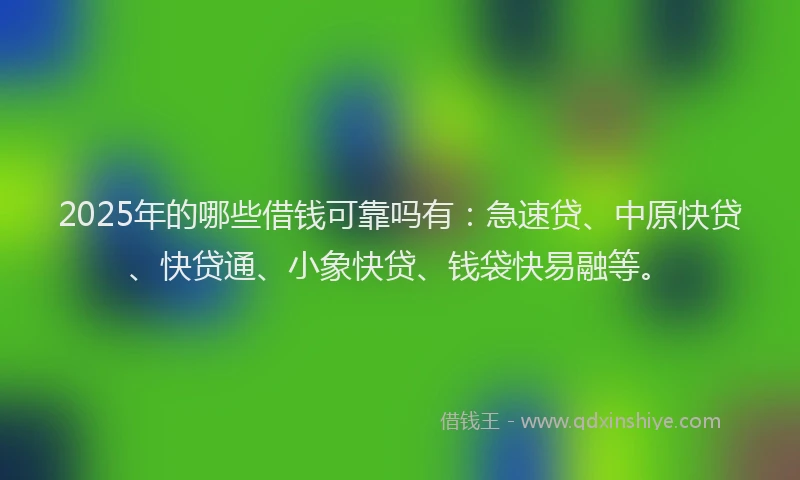 2025年的哪些借钱可靠吗有：急速贷、中原快贷、快贷通、小象快贷、钱袋快易融等。