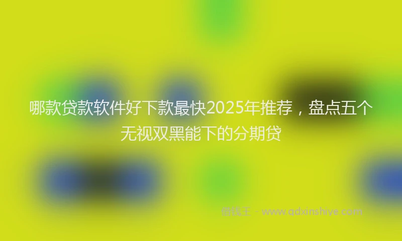 哪款贷款软件好下款最快2025年推荐，盘点五个无视双黑能下的分期贷