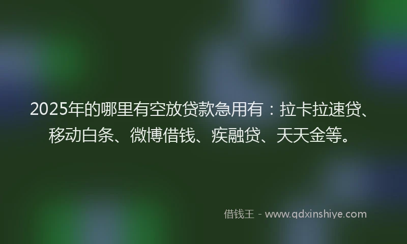 2025年的哪里有空放贷款急用有：拉卡拉速贷、移动白条、微博借钱、疾融贷、天天金等。