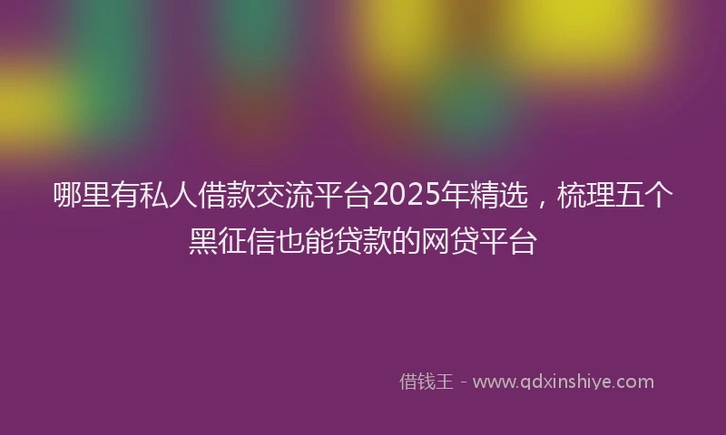 哪里有私人借款交流平台2025年精选，梳理五个黑征信也能贷款的网贷平台