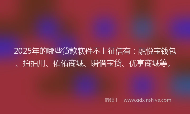 2025年的哪些贷款软件不上征信有：融悦宝钱包、拍拍用、佑佑商城、瞬借宝贷、优享商城等。