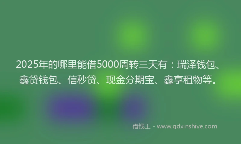 2025年的哪里能借5000周转三天有：瑞泽钱包、鑫贷钱包、信秒贷、现金分期宝、鑫享租物等。