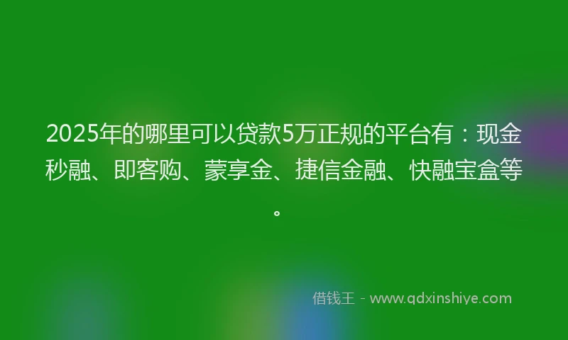 2025年的哪里可以贷款5万正规的平台有：现金秒融、即客购、蒙享金、捷信金融、快融宝盒等。