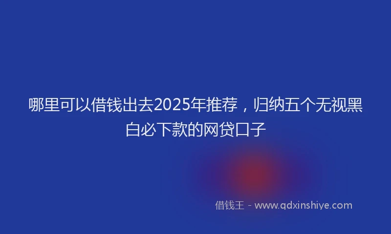 哪里可以借钱出去2025年推荐，归纳五个无视黑白必下款的网贷口子