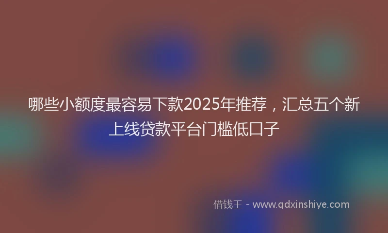 哪些小额度最容易下款2025年推荐，汇总五个新上线贷款平台门槛低口子