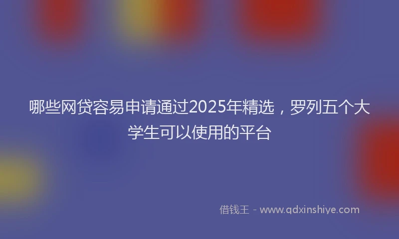 哪些网贷容易申请通过2025年精选，罗列五个大学生可以使用的平台