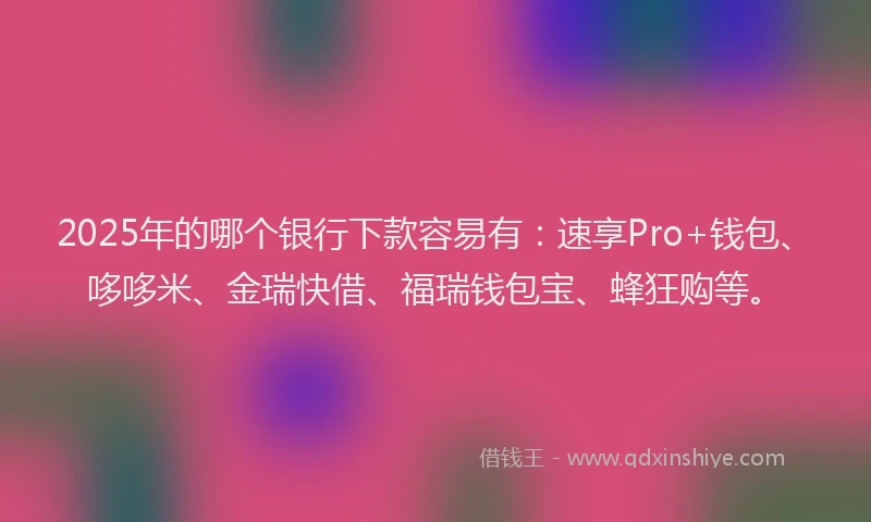 2025年的哪个银行下款容易有：速享Pro+钱包、哆哆米、金瑞快借、福瑞钱包宝、蜂狂购等。