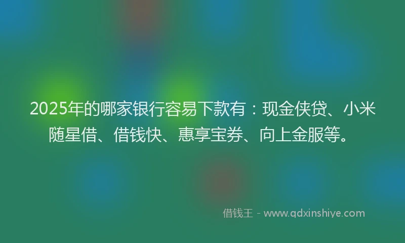 2025年的哪家银行容易下款有：现金侠贷、小米随星借、借钱快、惠享宝券、向上金服等。