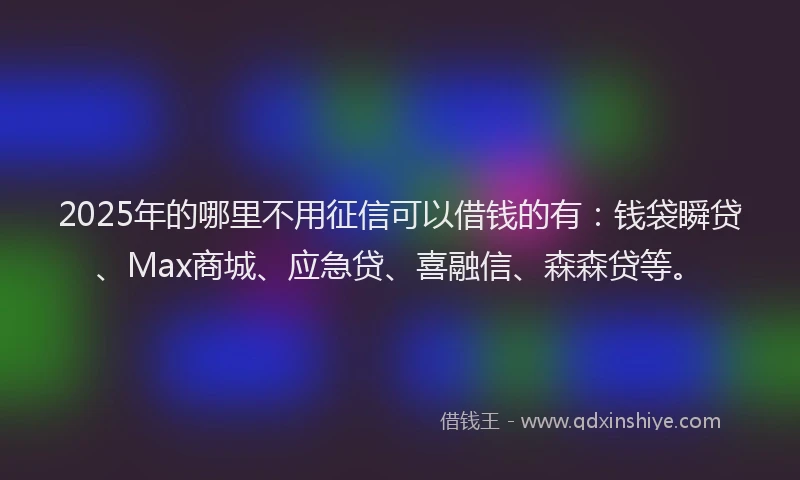 2025年的哪里不用征信可以借钱的有：钱袋瞬贷、Max商城、应急贷、喜融信、森森贷等。