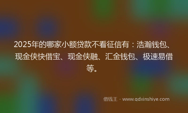 2025年的哪家小额贷款不看征信有：浩瀚钱包、现金侠快借宝、现金侠融、汇金钱包、极速易借等。
