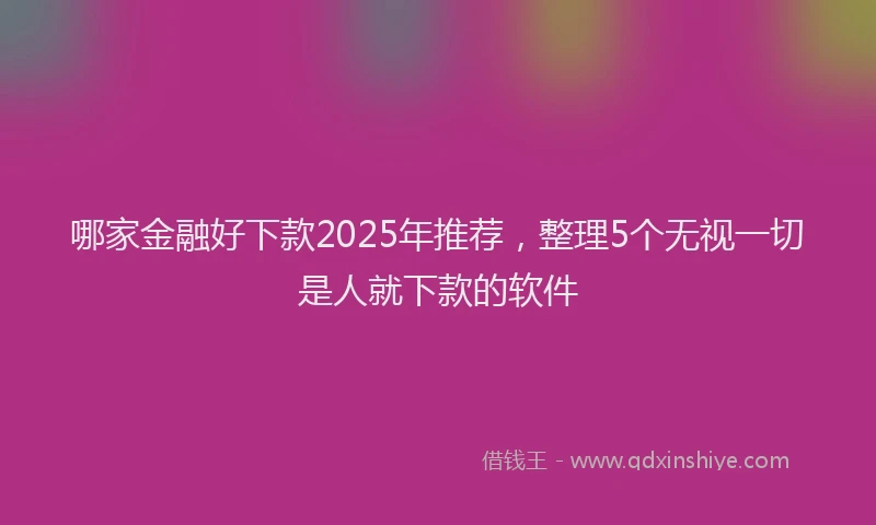 哪家金融好下款2025年推荐，整理5个无视一切是人就下款的软件
