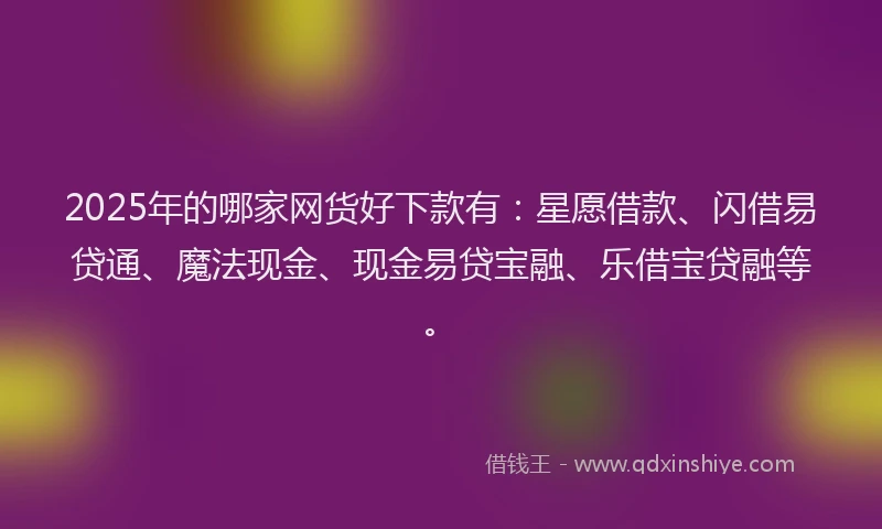 2025年的哪家网货好下款有：星愿借款、闪借易贷通、魔法现金、现金易贷宝融、乐借宝贷融等。