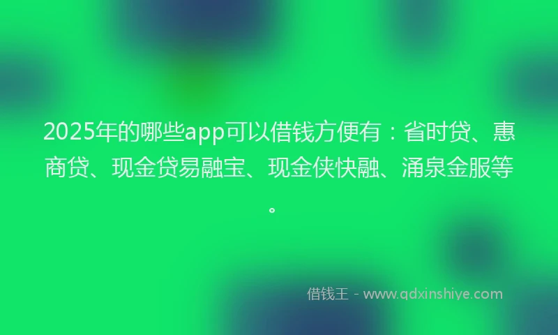 2025年的哪些app可以借钱方便有：省时贷、惠商贷、现金贷易融宝、现金侠快融、涌泉金服等。