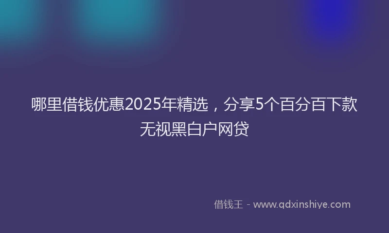 哪里借钱优惠2025年精选，分享5个百分百下款无视黑白户网贷