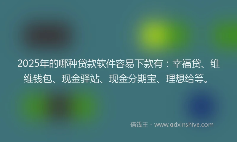 2025年的哪种贷款软件容易下款有：幸福贷、维维钱包、现金驿站、现金分期宝、理想给等。